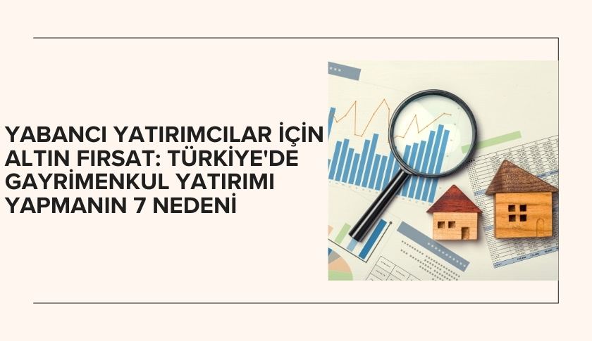 Yabancı Yatırımcılar İçin Altın Fırsat: Türkiye'de Gayrimenkul Yatırımı Yapmanın 7 Nedeni